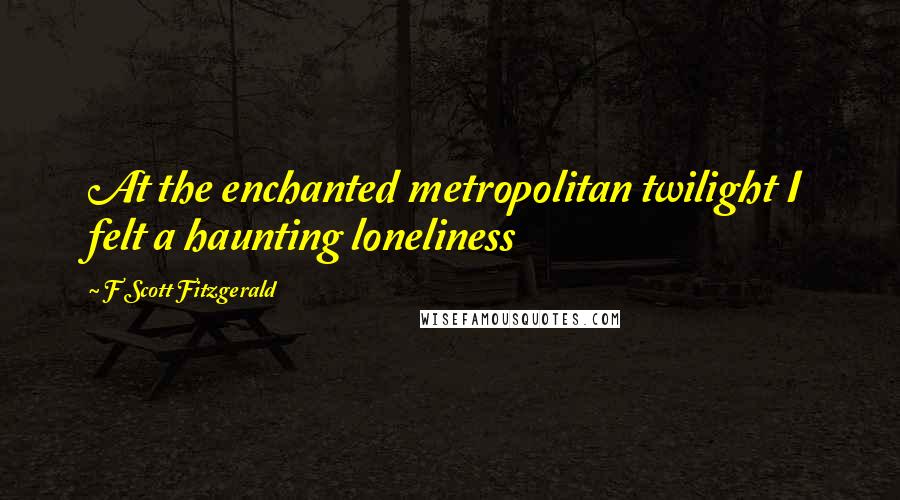 F Scott Fitzgerald Quotes: At the enchanted metropolitan twilight I felt a haunting loneliness