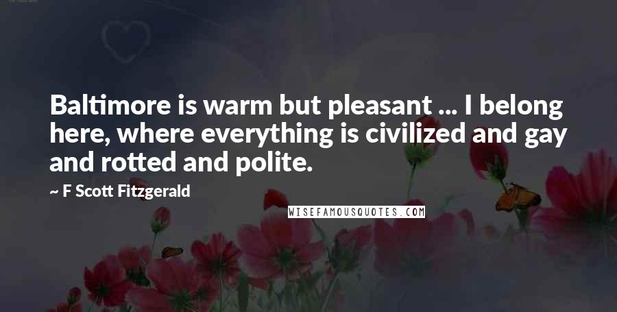 F Scott Fitzgerald Quotes: Baltimore is warm but pleasant ... I belong here, where everything is civilized and gay and rotted and polite.