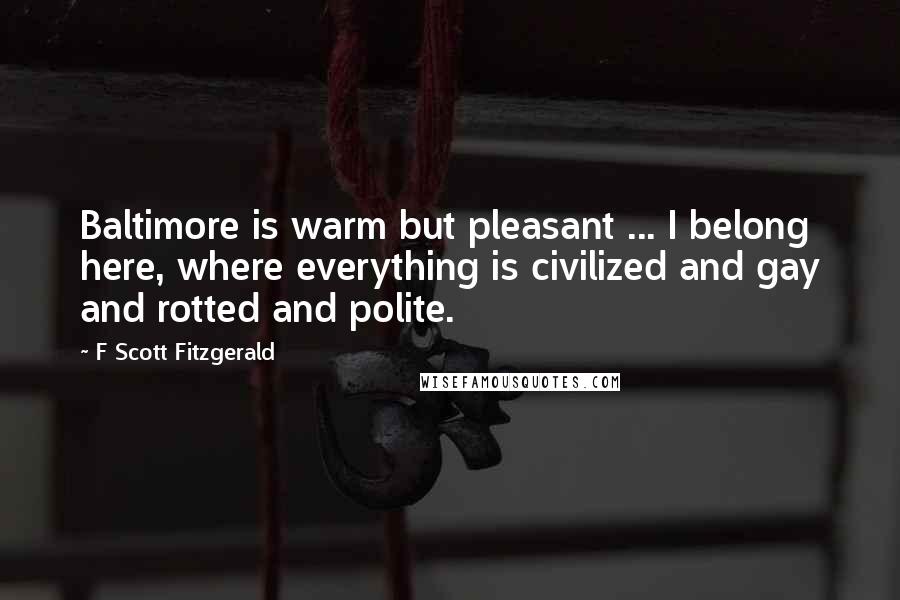 F Scott Fitzgerald Quotes: Baltimore is warm but pleasant ... I belong here, where everything is civilized and gay and rotted and polite.