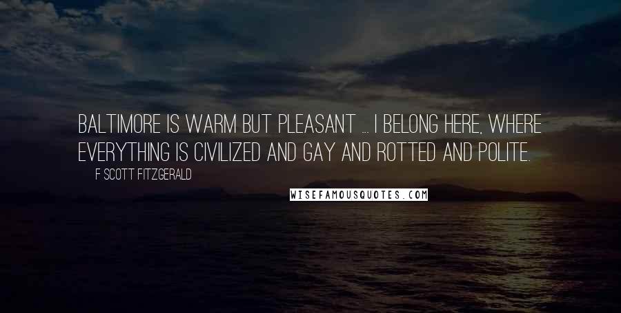 F Scott Fitzgerald Quotes: Baltimore is warm but pleasant ... I belong here, where everything is civilized and gay and rotted and polite.