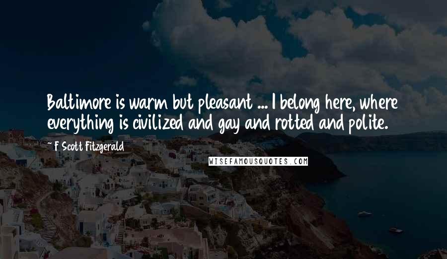 F Scott Fitzgerald Quotes: Baltimore is warm but pleasant ... I belong here, where everything is civilized and gay and rotted and polite.