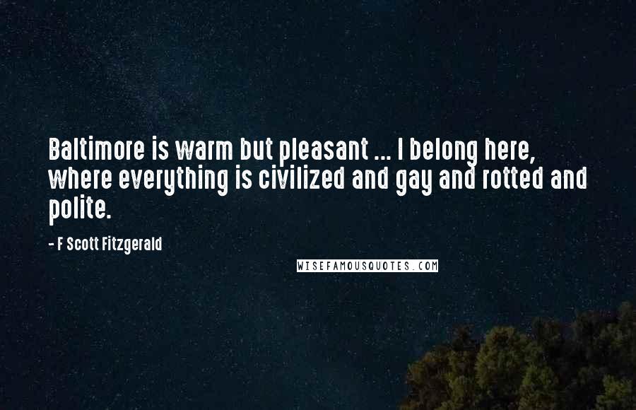 F Scott Fitzgerald Quotes: Baltimore is warm but pleasant ... I belong here, where everything is civilized and gay and rotted and polite.