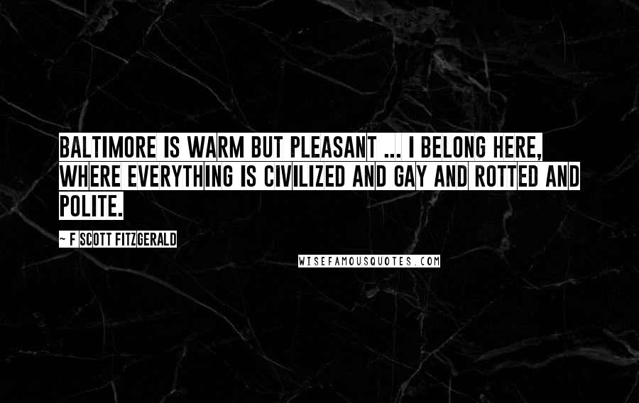 F Scott Fitzgerald Quotes: Baltimore is warm but pleasant ... I belong here, where everything is civilized and gay and rotted and polite.