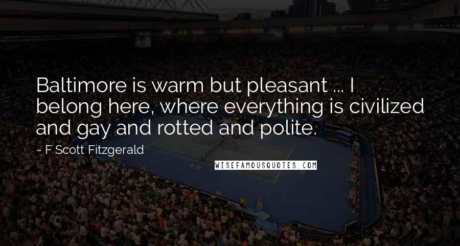 F Scott Fitzgerald Quotes: Baltimore is warm but pleasant ... I belong here, where everything is civilized and gay and rotted and polite.