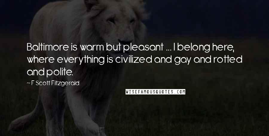 F Scott Fitzgerald Quotes: Baltimore is warm but pleasant ... I belong here, where everything is civilized and gay and rotted and polite.