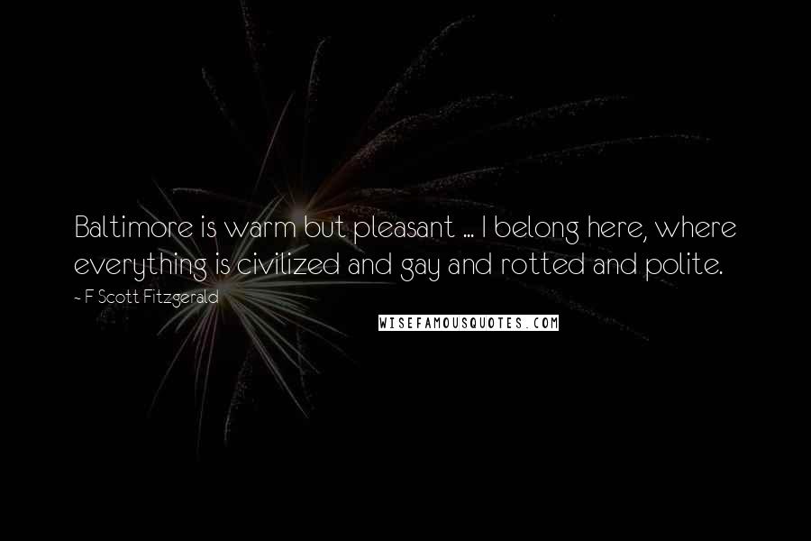 F Scott Fitzgerald Quotes: Baltimore is warm but pleasant ... I belong here, where everything is civilized and gay and rotted and polite.