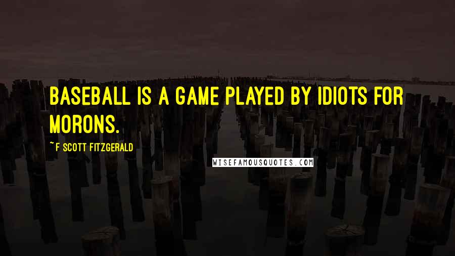 F Scott Fitzgerald Quotes: Baseball is a game played by idiots for morons.