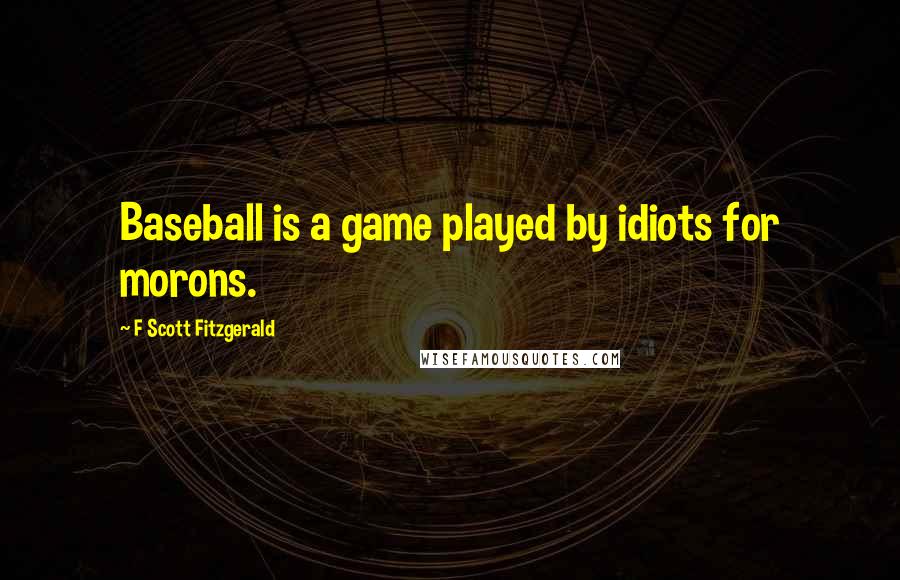 F Scott Fitzgerald Quotes: Baseball is a game played by idiots for morons.
