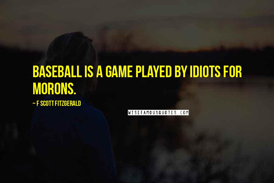 F Scott Fitzgerald Quotes: Baseball is a game played by idiots for morons.