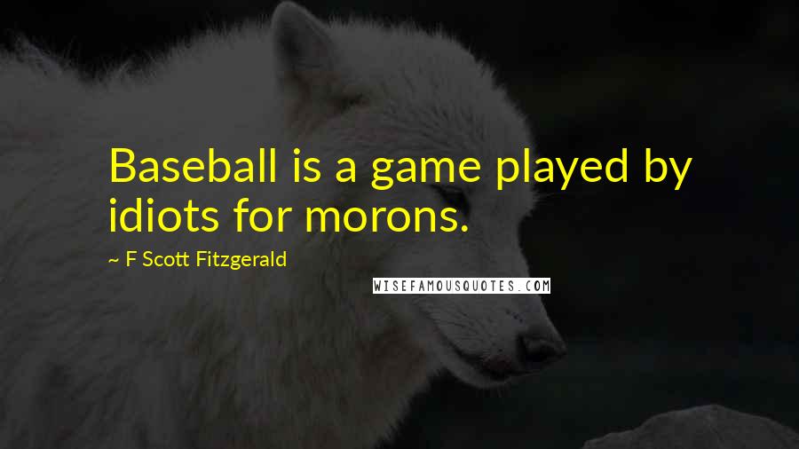 F Scott Fitzgerald Quotes: Baseball is a game played by idiots for morons.