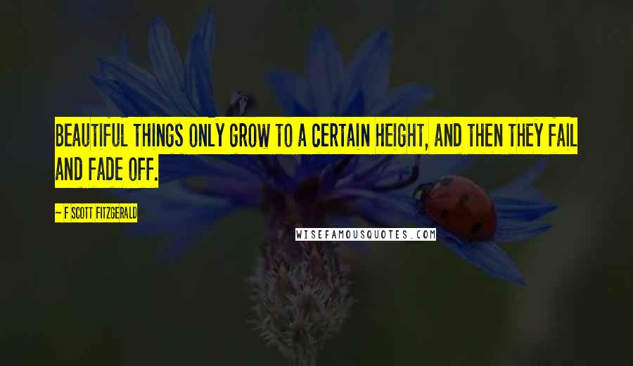 F Scott Fitzgerald Quotes: Beautiful things only grow to a certain height, and then they fail and fade off.