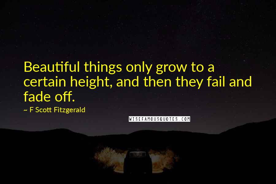 F Scott Fitzgerald Quotes: Beautiful things only grow to a certain height, and then they fail and fade off.