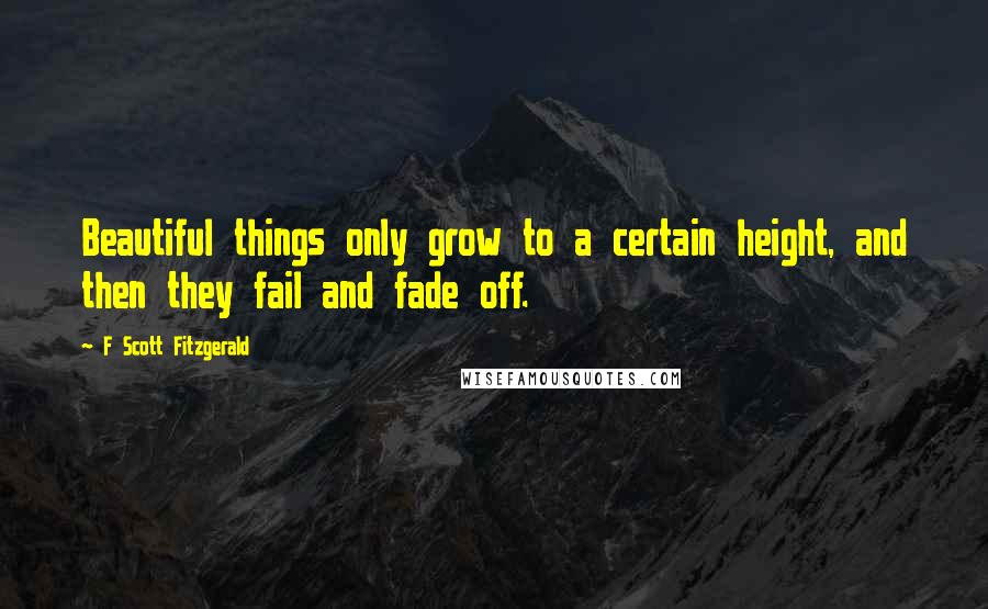 F Scott Fitzgerald Quotes: Beautiful things only grow to a certain height, and then they fail and fade off.