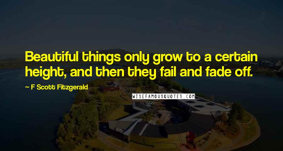 F Scott Fitzgerald Quotes: Beautiful things only grow to a certain height, and then they fail and fade off.