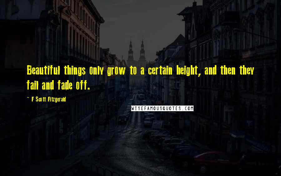 F Scott Fitzgerald Quotes: Beautiful things only grow to a certain height, and then they fail and fade off.