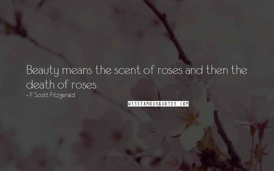 F Scott Fitzgerald Quotes: Beauty means the scent of roses and then the death of roses