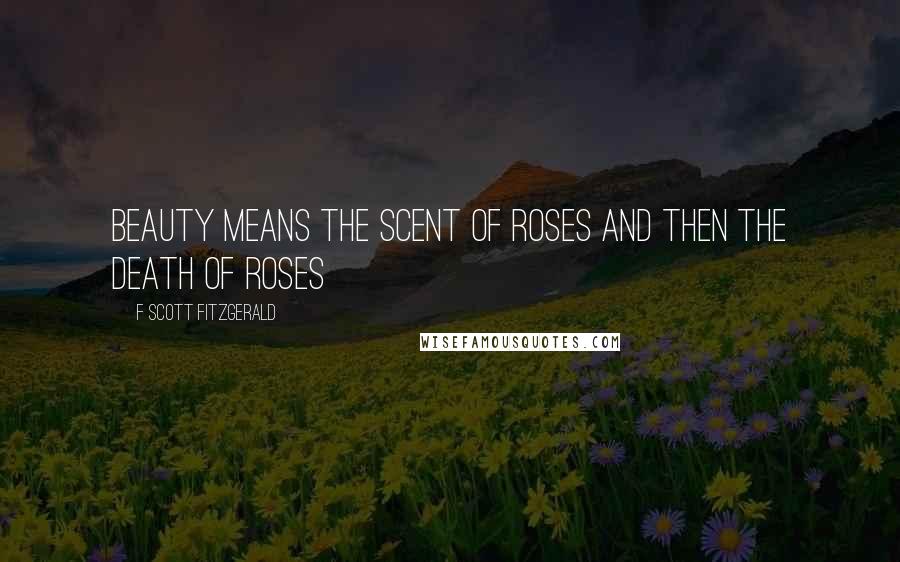 F Scott Fitzgerald Quotes: Beauty means the scent of roses and then the death of roses