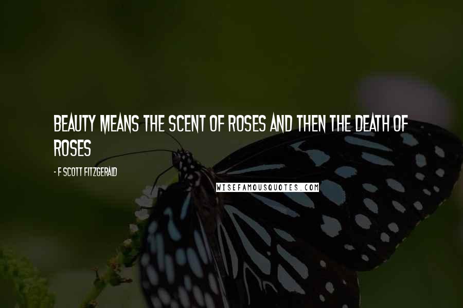 F Scott Fitzgerald Quotes: Beauty means the scent of roses and then the death of roses