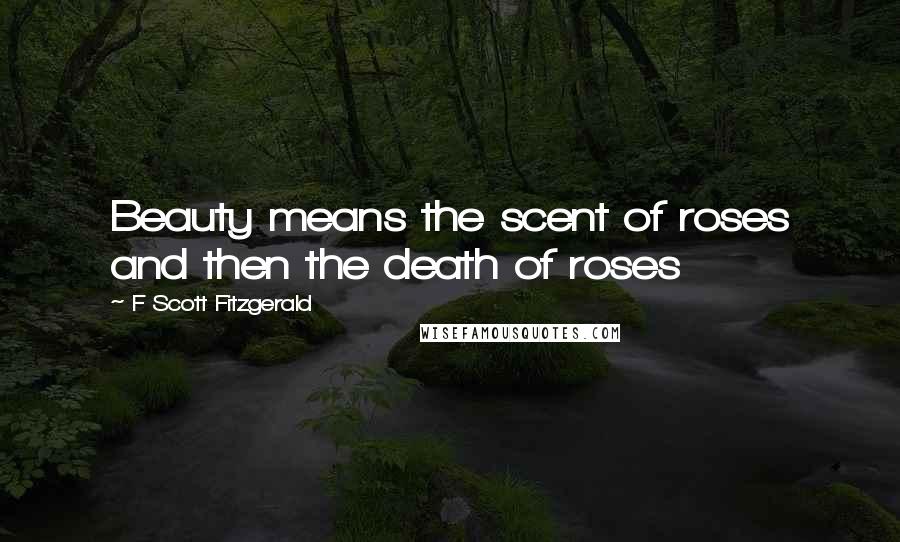 F Scott Fitzgerald Quotes: Beauty means the scent of roses and then the death of roses