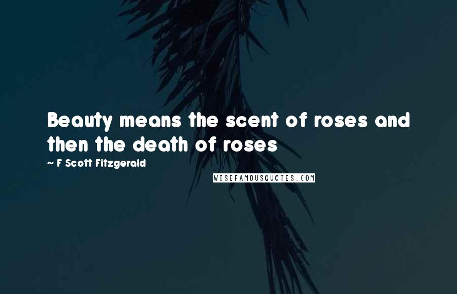 F Scott Fitzgerald Quotes: Beauty means the scent of roses and then the death of roses