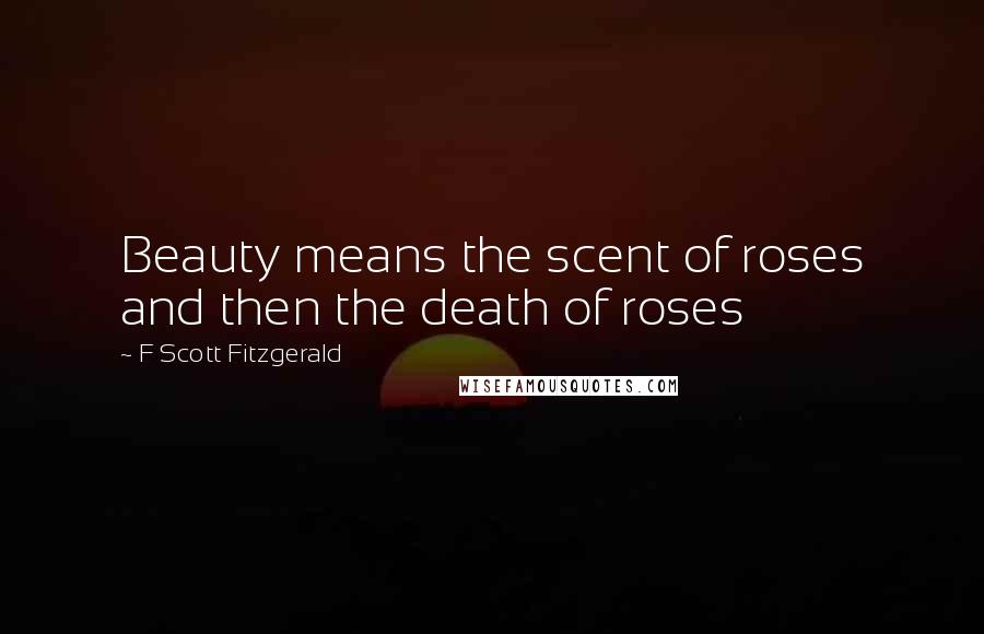 F Scott Fitzgerald Quotes: Beauty means the scent of roses and then the death of roses