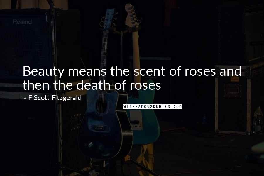 F Scott Fitzgerald Quotes: Beauty means the scent of roses and then the death of roses
