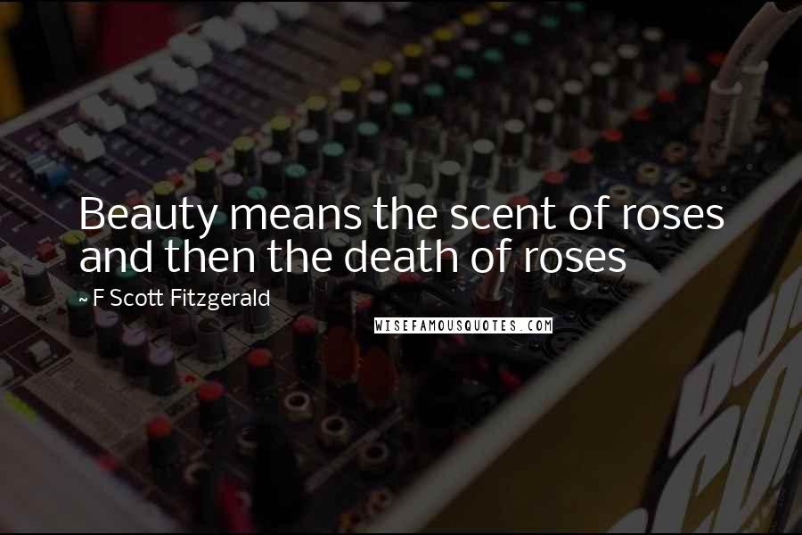 F Scott Fitzgerald Quotes: Beauty means the scent of roses and then the death of roses