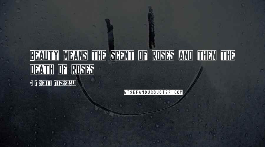 F Scott Fitzgerald Quotes: Beauty means the scent of roses and then the death of roses