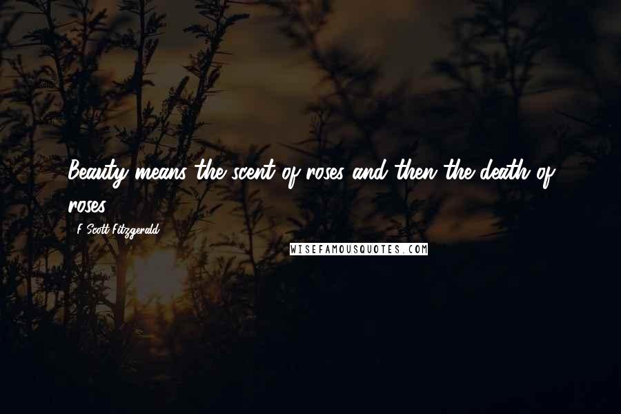 F Scott Fitzgerald Quotes: Beauty means the scent of roses and then the death of roses