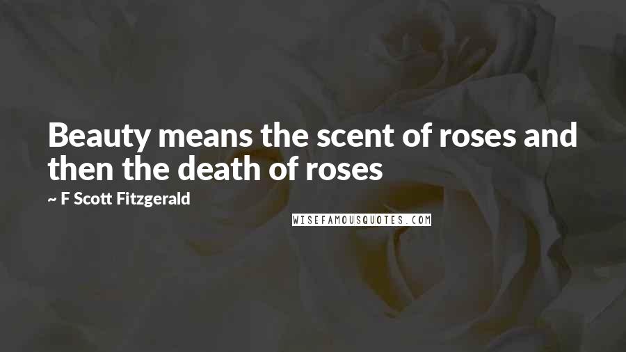 F Scott Fitzgerald Quotes: Beauty means the scent of roses and then the death of roses