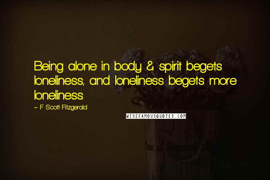 F Scott Fitzgerald Quotes: Being alone in body & spirit begets loneliness, and loneliness begets more loneliness.