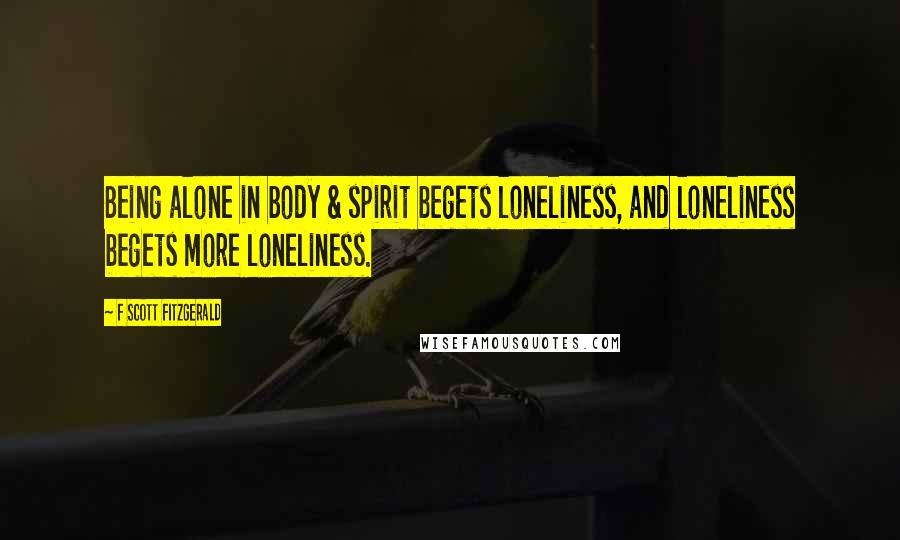 F Scott Fitzgerald Quotes: Being alone in body & spirit begets loneliness, and loneliness begets more loneliness.