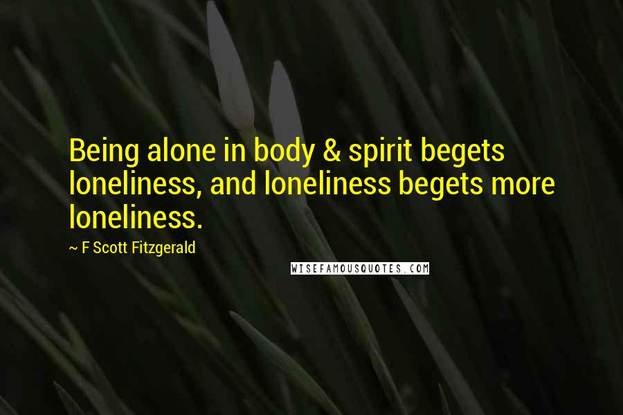 F Scott Fitzgerald Quotes: Being alone in body & spirit begets loneliness, and loneliness begets more loneliness.
