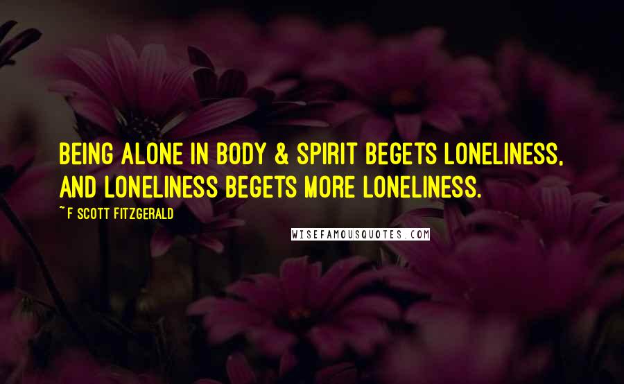 F Scott Fitzgerald Quotes: Being alone in body & spirit begets loneliness, and loneliness begets more loneliness.