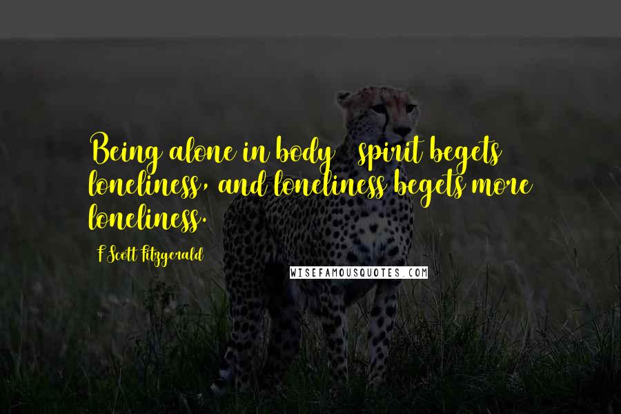 F Scott Fitzgerald Quotes: Being alone in body & spirit begets loneliness, and loneliness begets more loneliness.