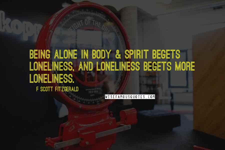 F Scott Fitzgerald Quotes: Being alone in body & spirit begets loneliness, and loneliness begets more loneliness.