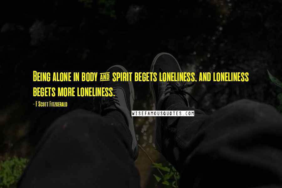 F Scott Fitzgerald Quotes: Being alone in body & spirit begets loneliness, and loneliness begets more loneliness.