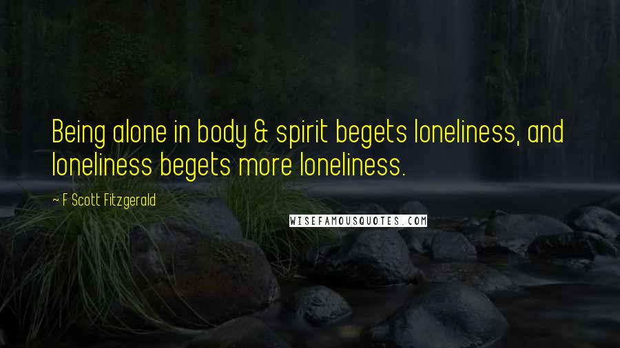 F Scott Fitzgerald Quotes: Being alone in body & spirit begets loneliness, and loneliness begets more loneliness.