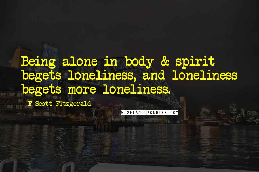 F Scott Fitzgerald Quotes: Being alone in body & spirit begets loneliness, and loneliness begets more loneliness.