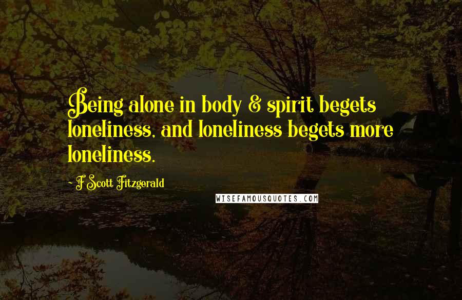 F Scott Fitzgerald Quotes: Being alone in body & spirit begets loneliness, and loneliness begets more loneliness.
