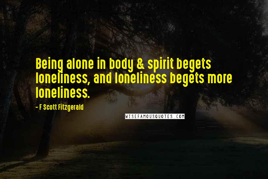 F Scott Fitzgerald Quotes: Being alone in body & spirit begets loneliness, and loneliness begets more loneliness.
