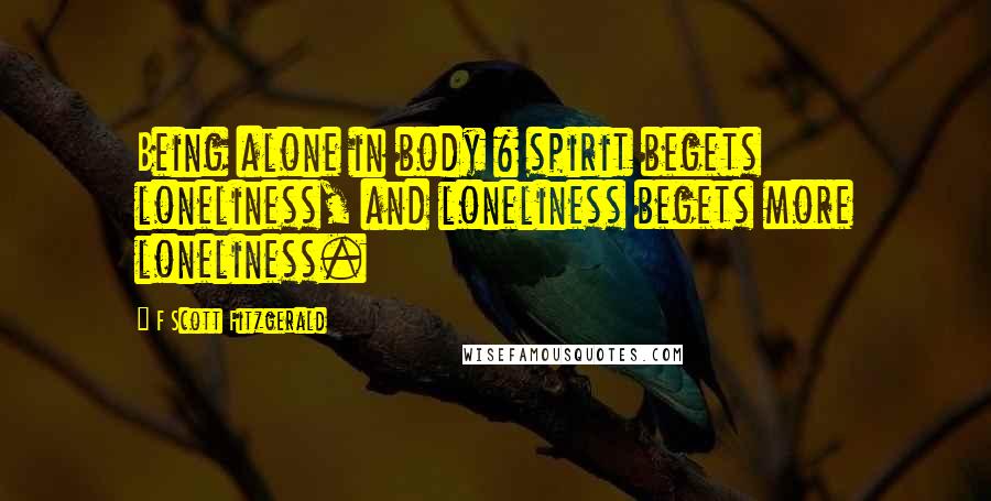 F Scott Fitzgerald Quotes: Being alone in body & spirit begets loneliness, and loneliness begets more loneliness.