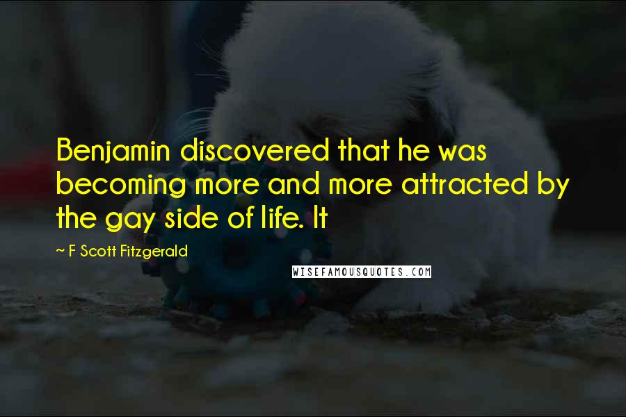 F Scott Fitzgerald Quotes: Benjamin discovered that he was becoming more and more attracted by the gay side of life. It