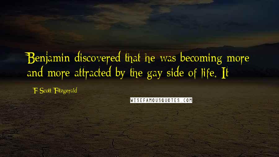 F Scott Fitzgerald Quotes: Benjamin discovered that he was becoming more and more attracted by the gay side of life. It
