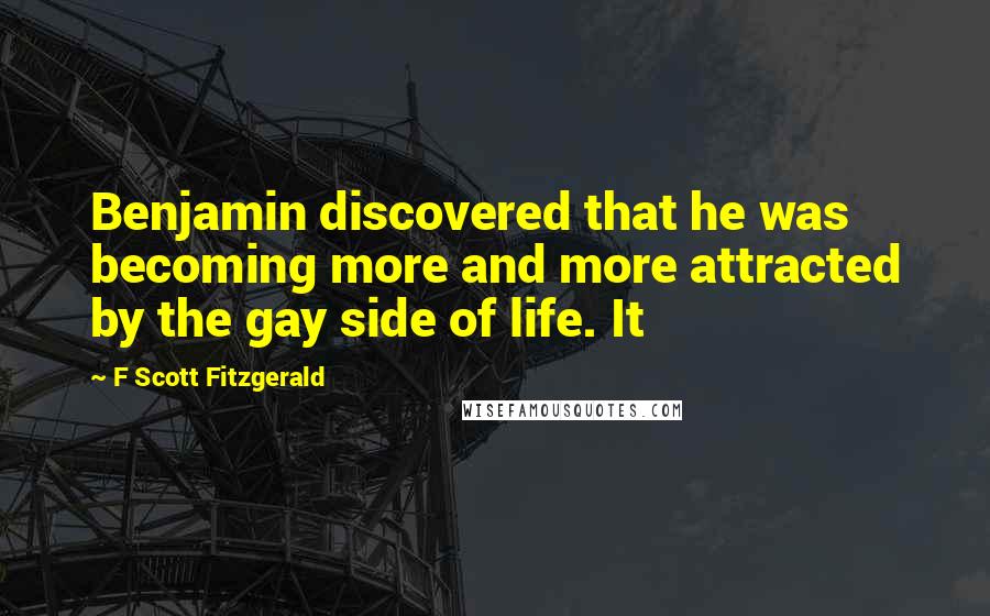F Scott Fitzgerald Quotes: Benjamin discovered that he was becoming more and more attracted by the gay side of life. It