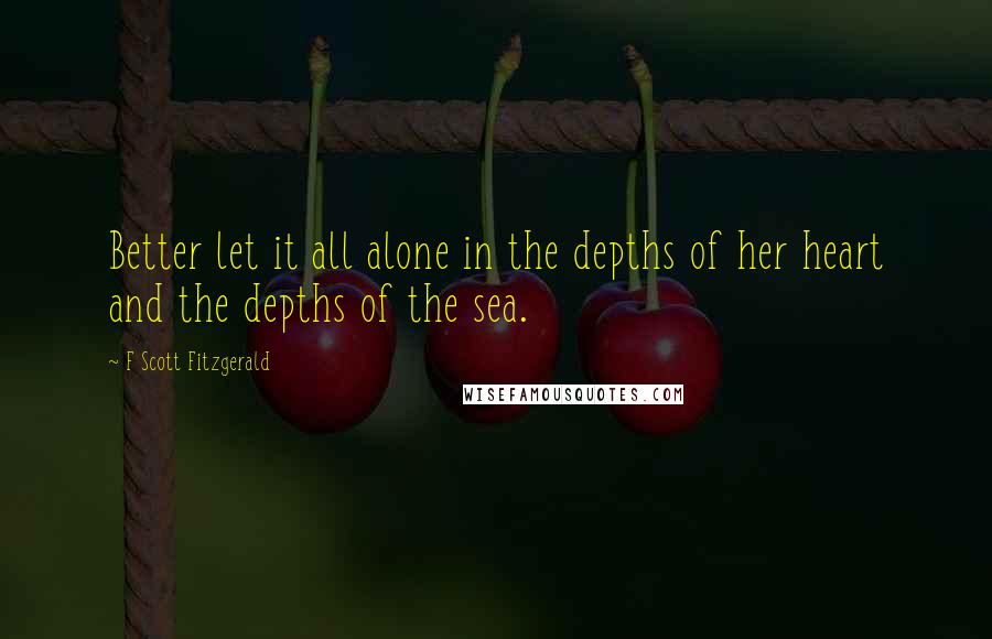 F Scott Fitzgerald Quotes: Better let it all alone in the depths of her heart and the depths of the sea.