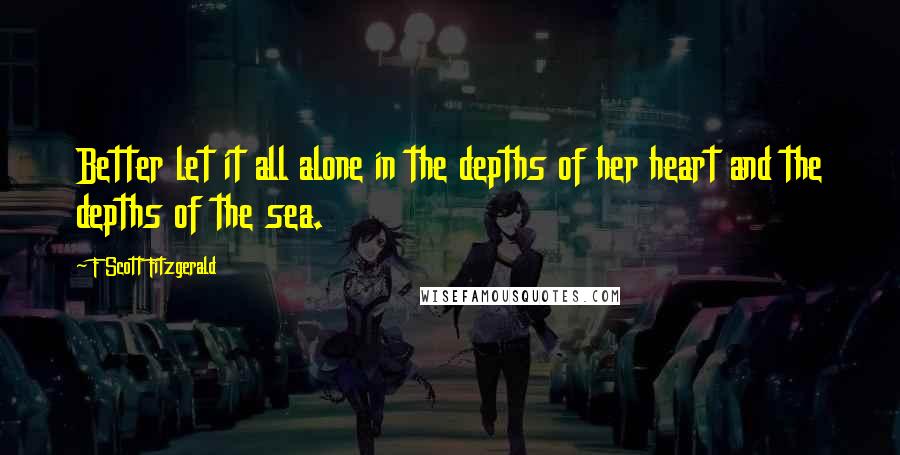 F Scott Fitzgerald Quotes: Better let it all alone in the depths of her heart and the depths of the sea.