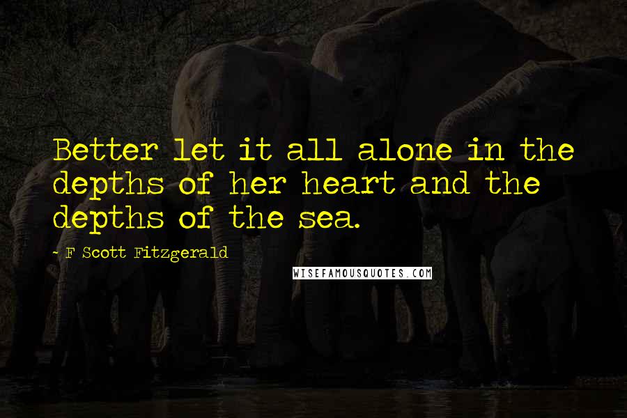 F Scott Fitzgerald Quotes: Better let it all alone in the depths of her heart and the depths of the sea.