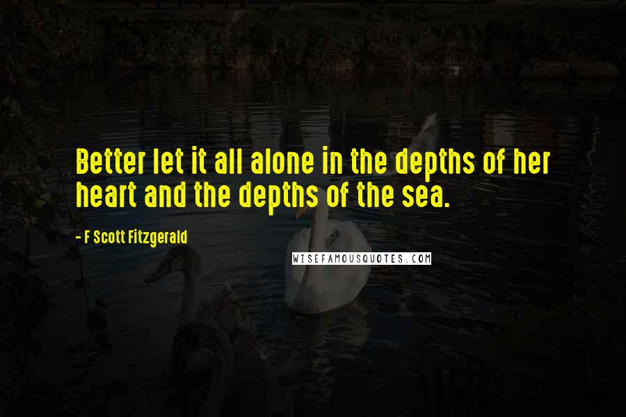 F Scott Fitzgerald Quotes: Better let it all alone in the depths of her heart and the depths of the sea.