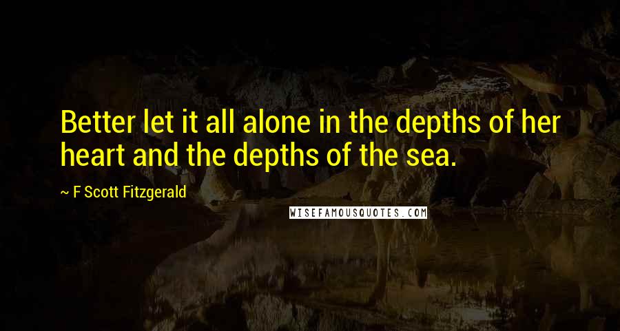 F Scott Fitzgerald Quotes: Better let it all alone in the depths of her heart and the depths of the sea.